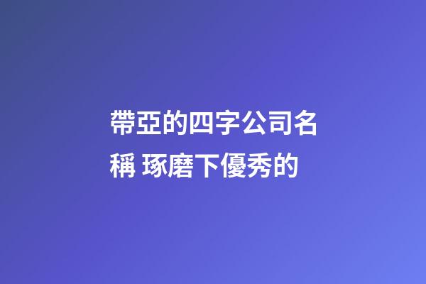帶亞的四字公司名稱 琢磨下優秀的-第1張-公司起名-玄機派